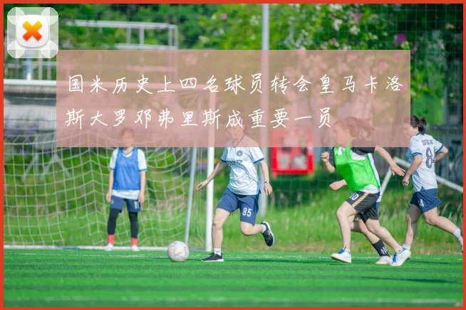 国米历史上四名球员转会皇马卡洛斯大罗邓弗里斯成重要一员