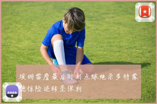 埃姆雷詹最后时刻点球绝杀多特蒙德惊险逆转圣保利
