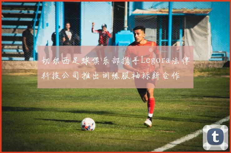 切尔西足球俱乐部携手Legora法律科技公司推出训练服袖标新合作