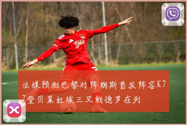 法媒预测巴黎对阵朗斯首发阵容K77登贝莱杜埃三叉戟德罗在列