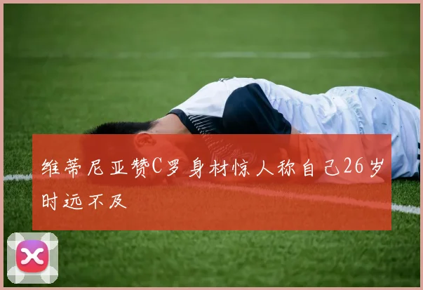 维蒂尼亚赞C罗身材惊人称自己26岁时远不及