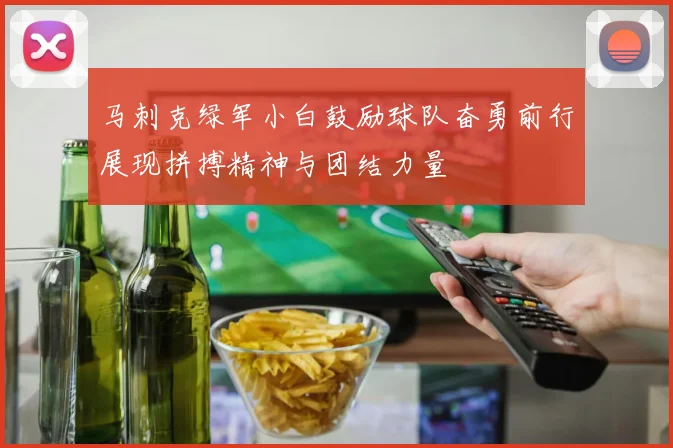 马刺克绿军小白鼓励球队奋勇前行展现拼搏精神与团结力量