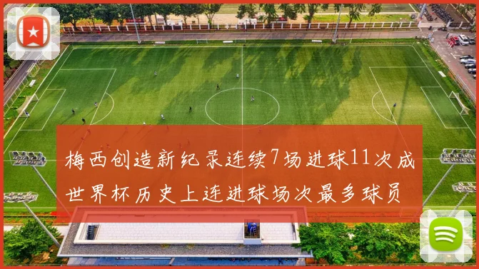 梅西创造新纪录连续7场进球11次成世界杯历史上连进球场次最多球员