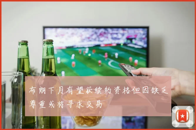 布朗下月有望获续约资格但因缺乏尊重或将寻求交易