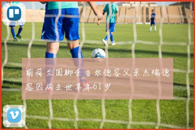 前荷兰国脚奈吉尔德容父亲杰瑞德容因病去世享年61岁