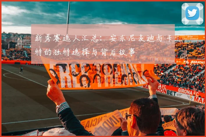 新秀赛选人汇总：安东尼麦迪与卡特的独特选择与背后故事