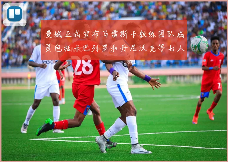 曼城正式宣布马雷斯卡教练团队成员包括卡巴列罗和丹尼沃克等七人加入
