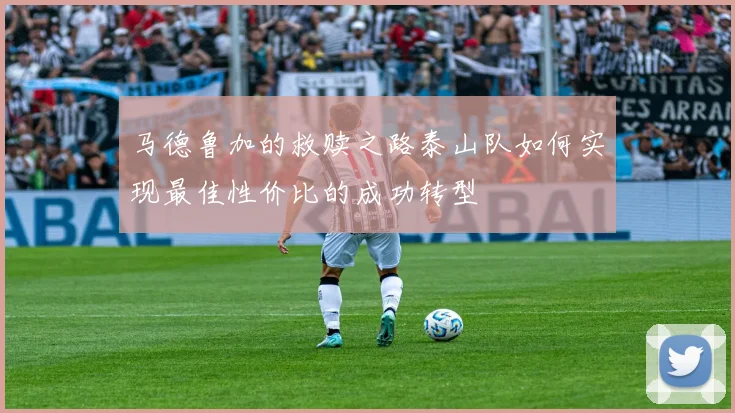 马德鲁加的救赎之路泰山队如何实现最佳性价比的成功转型
