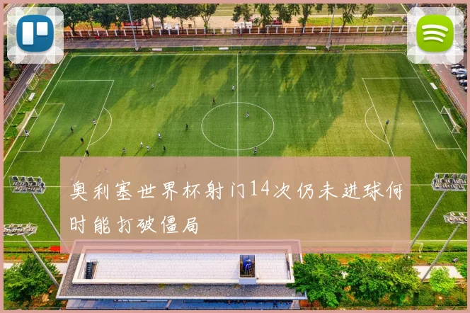 奥利塞世界杯射门14次仍未进球何时能打破僵局