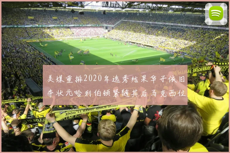 美媒重排2020年选秀结果华子依旧夺状元哈利伯顿紧随其后马克西位列探花