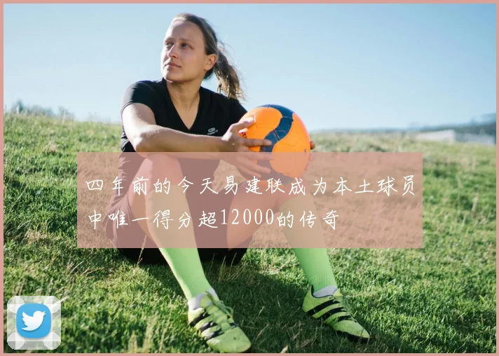 四年前的今天易建联成为本土球员中唯一得分超12000的传奇