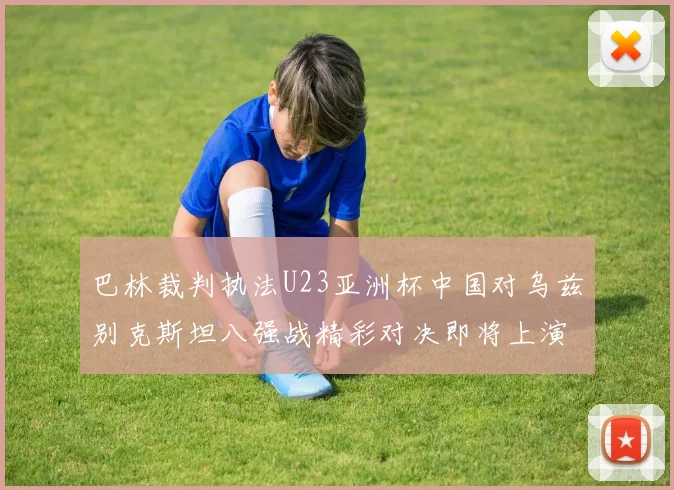 巴林裁判执法U23亚洲杯中国对乌兹别克斯坦八强战精彩对决即将上演