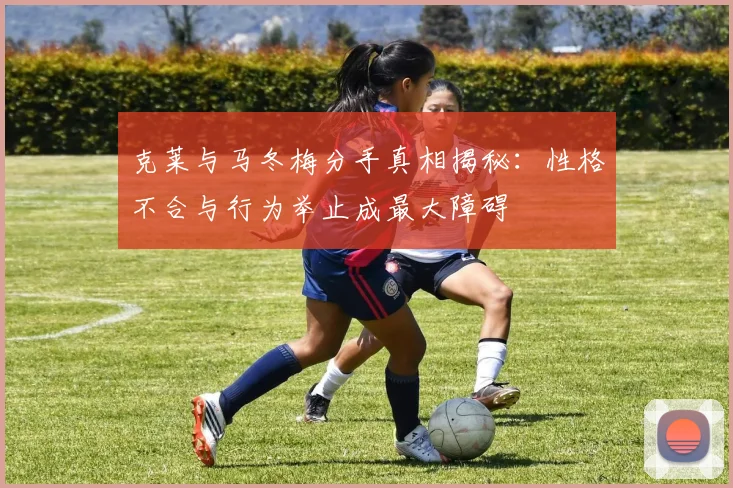 克莱与马冬梅分手真相揭秘：性格不合与行为举止成最大障碍