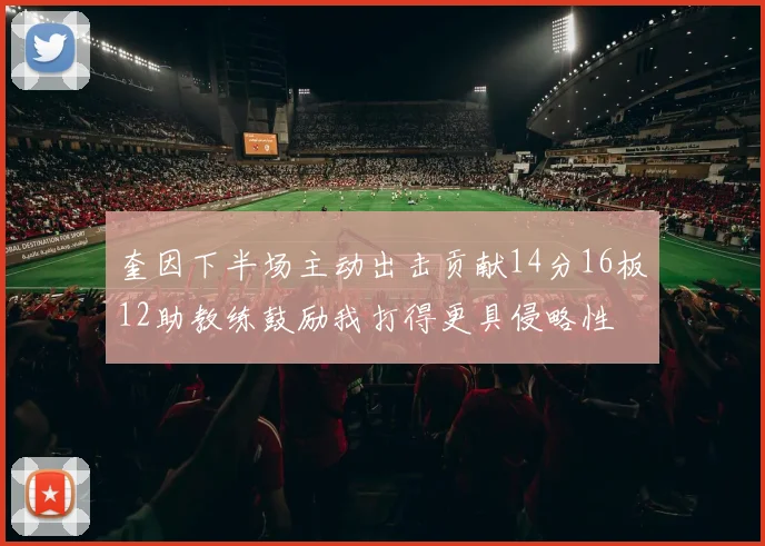 奎因下半场主动出击贡献14分16板12助教练鼓励我打得更具侵略性