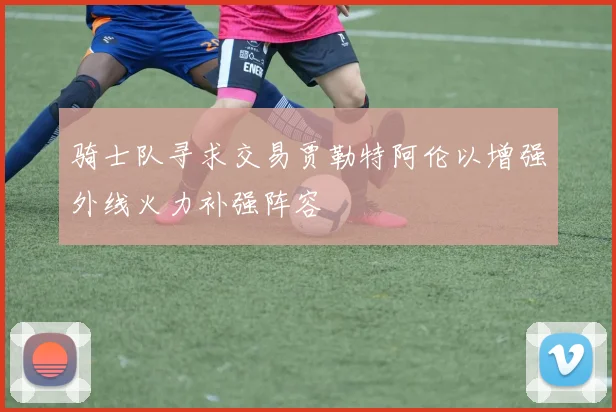 骑士队寻求交易贾勒特阿伦以增强外线火力补强阵容