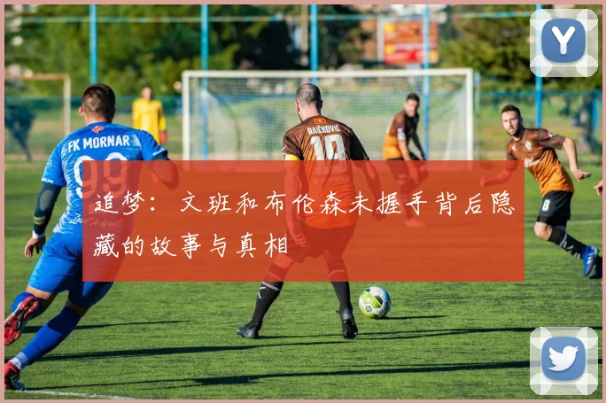 追梦：文班和布伦森未握手背后隐藏的故事与真相