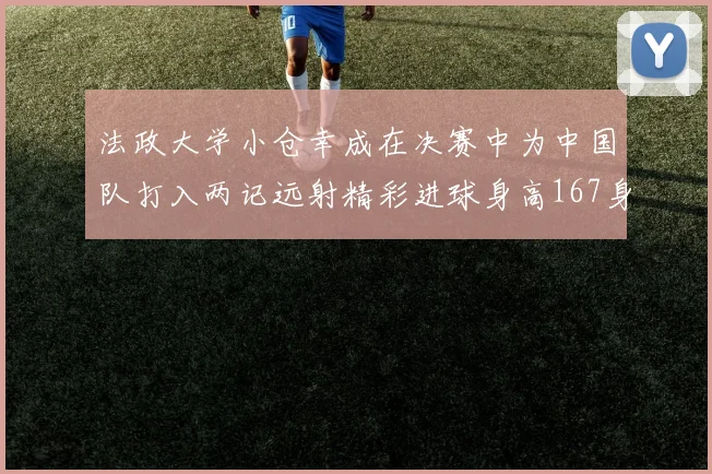 法政大学小仓幸成在决赛中为中国队打入两记远射精彩进球身高167身价25万欧