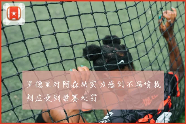 罗德里对阿森纳实力感到不满喷裁判应受到禁赛处罚