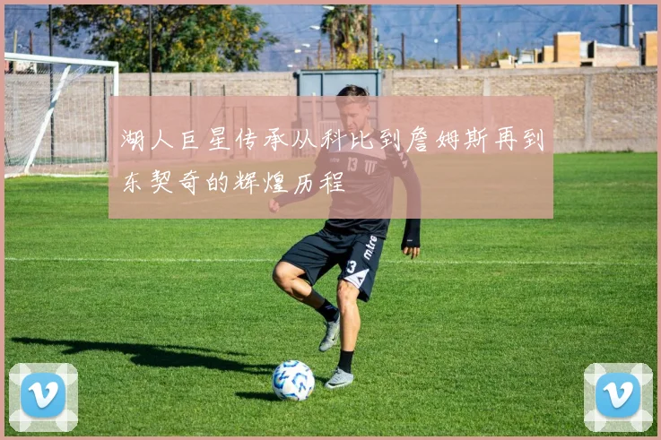 湖人巨星传承从科比到詹姆斯再到东契奇的辉煌历程