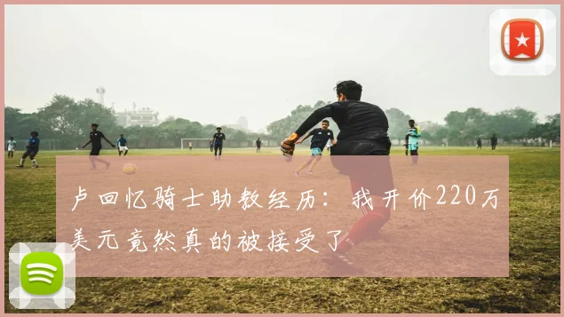卢回忆骑士助教经历：我开价220万美元竟然真的被接受了