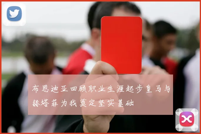 布恩迪亚回顾职业生涯起步皇马与赫塔菲为我奠定坚实基础