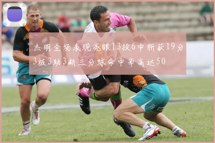 杰明全场表现亮眼13投6中斩获19分3板3助3断三分球命中率高达50