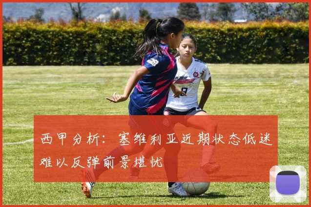 西甲分析：塞维利亚近期状态低迷难以反弹前景堪忧