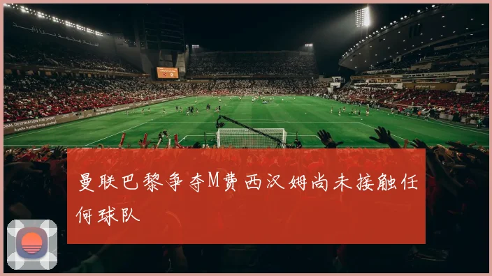 曼联巴黎争夺M费西汉姆尚未接触任何球队