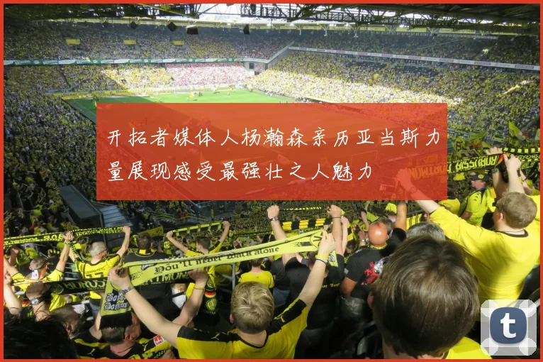 开拓者媒体人杨瀚森亲历亚当斯力量展现感受最强壮之人魅力