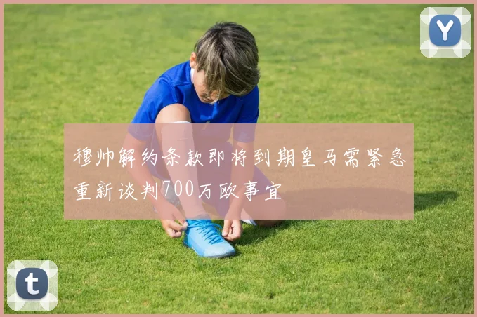 穆帅解约条款即将到期皇马需紧急重新谈判700万欧事宜