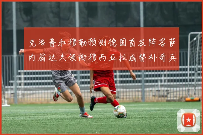克洛普和穆勒预测德国首发阵容萨内翁达夫领衔穆西亚拉成替补奇兵