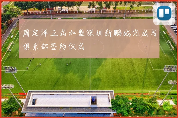 周定洋正式加盟深圳新鹏城完成与俱乐部签约仪式