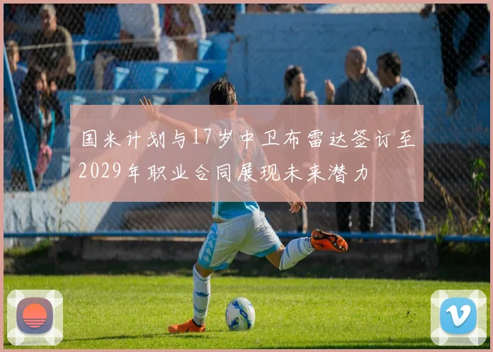 国米计划与17岁中卫布雷达签订至2029年职业合同展现未来潜力